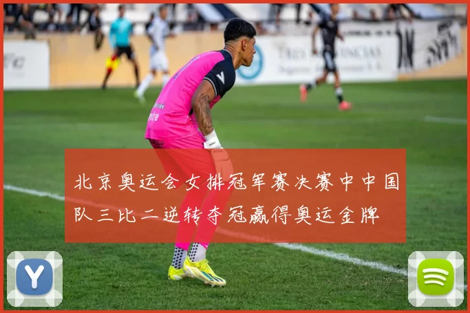 北京奥运会女排冠军赛决赛中中国队三比二逆转夺冠赢得奥运金牌