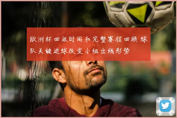 欧洲杯回放时间和完整赛程回顾 球队关键进球改变小组出线形势