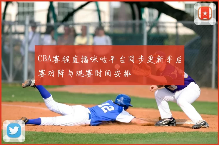 CBA赛程直播咪咕平台同步更新季后赛对阵与观赛时间安排