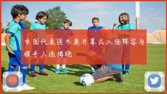 中国代表团冬奥开幕式入场阵容与旗手人选揭晓