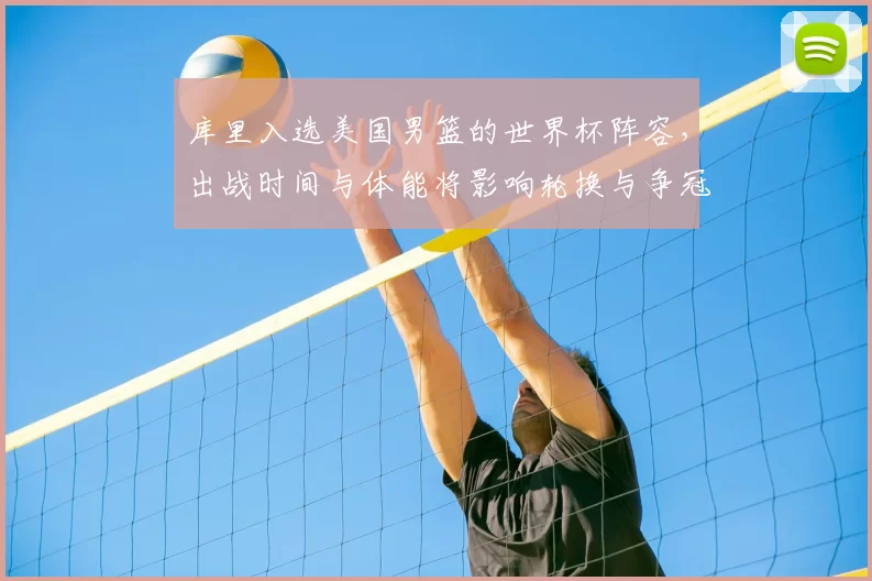 库里入选美国男篮的世界杯阵容，出战时间与体能将影响轮换与争冠态势