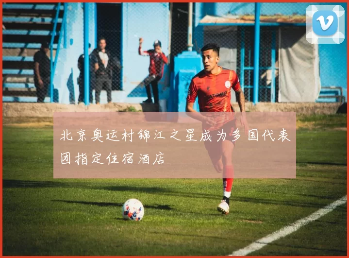 北京奥运村锦江之星成为多国代表团指定住宿酒店