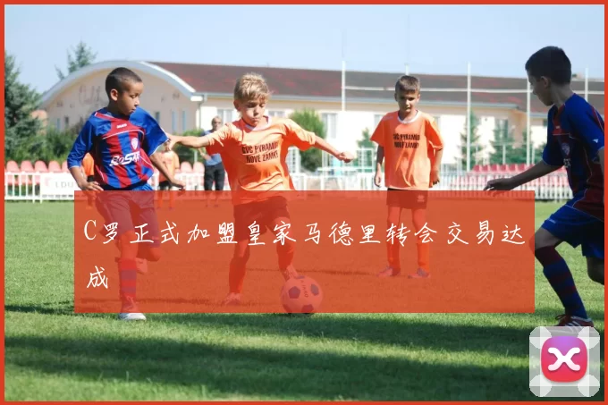 C罗正式加盟皇家马德里转会交易达成