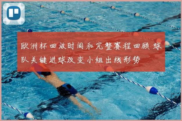 欧洲杯回放时间和完整赛程回顾 球队关键进球改变小组出线形势