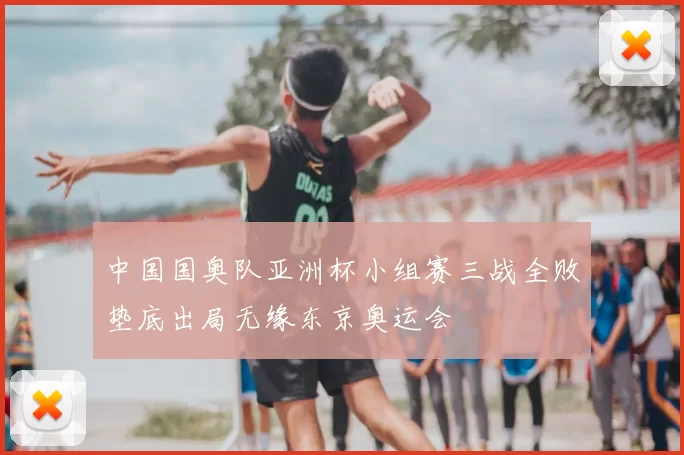 中国国奥队亚洲杯小组赛三战全败垫底出局无缘东京奥运会