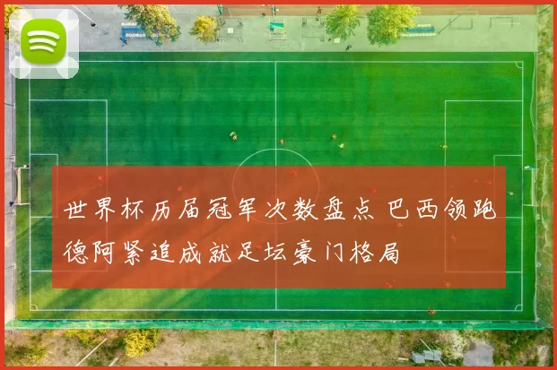 世界杯历届冠军次数盘点 巴西领跑德阿紧追成就足坛豪门格局