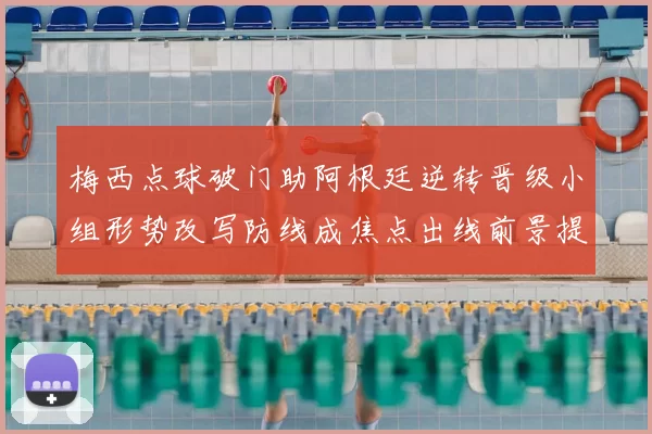 梅西点球破门助阿根廷逆转晋级小组形势改写防线成焦点出线前景提振