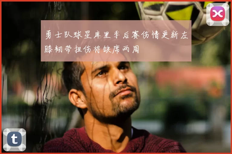 勇士队球星库里季后赛伤情更新左膝韧带扭伤将缺席两周
