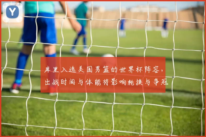 库里入选美国男篮的世界杯阵容，出战时间与体能将影响轮换与争冠态势