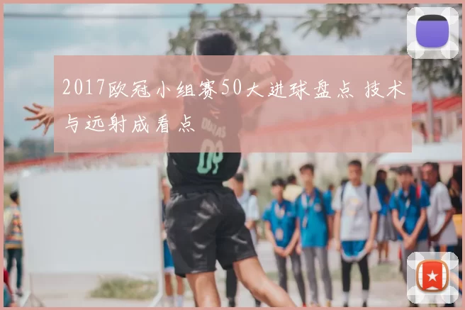 2017欧冠小组赛50大进球盘点 技术与远射成看点