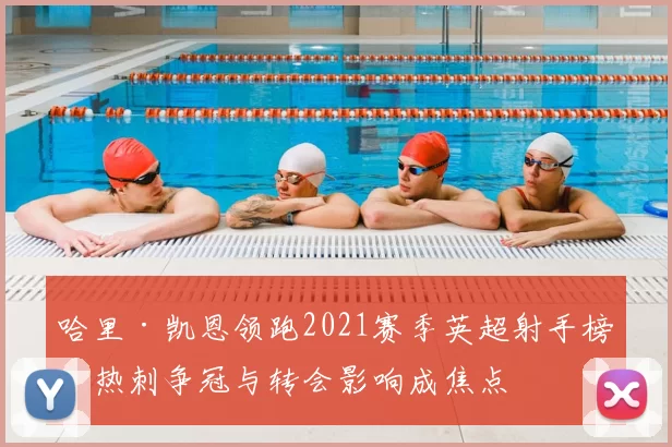 哈里·凯恩领跑2021赛季英超射手榜，热刺争冠与转会影响成焦点