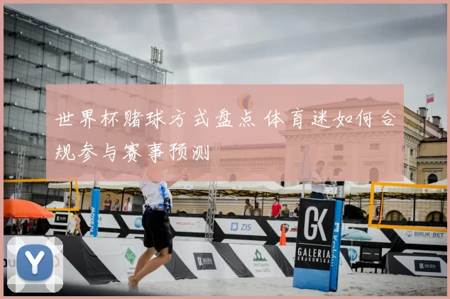 世界杯赌球方式盘点 体育迷如何合规参与赛事预测