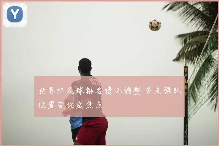 世界杯足球排名情况调整 多支强队位置变化成焦点