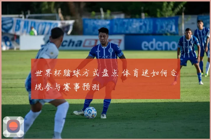 世界杯赌球方式盘点 体育迷如何合规参与赛事预测