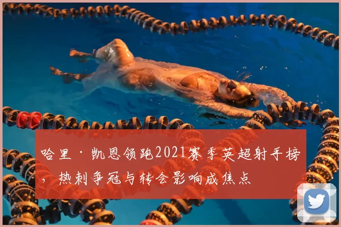 哈里·凯恩领跑2021赛季英超射手榜，热刺争冠与转会影响成焦点