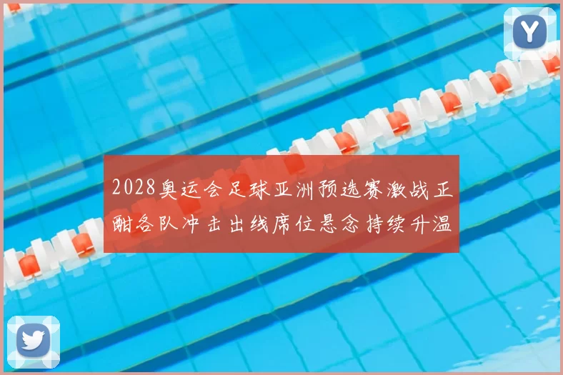 2028奥运会足球亚洲预选赛激战正酣各队冲击出线席位悬念持续升温