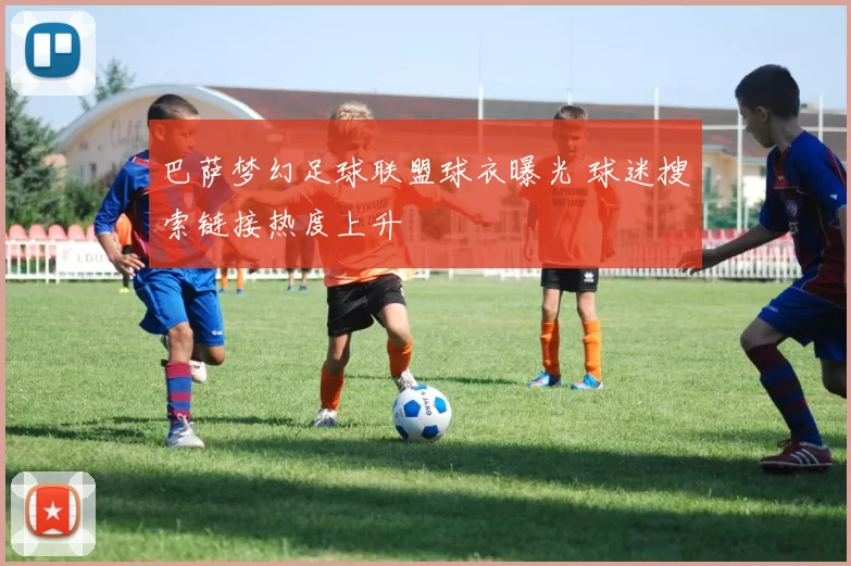 巴萨梦幻足球联盟球衣曝光 球迷搜索链接热度上升