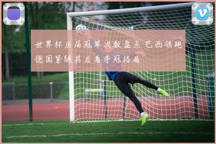 世界杯历届冠军次数盘点 巴西领跑德国紧随其后看夺冠格局