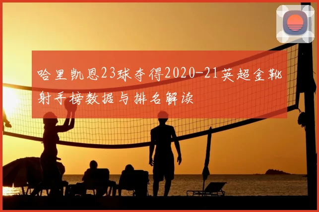 哈里凯恩23球夺得2020-21英超金靴射手榜数据与排名解读