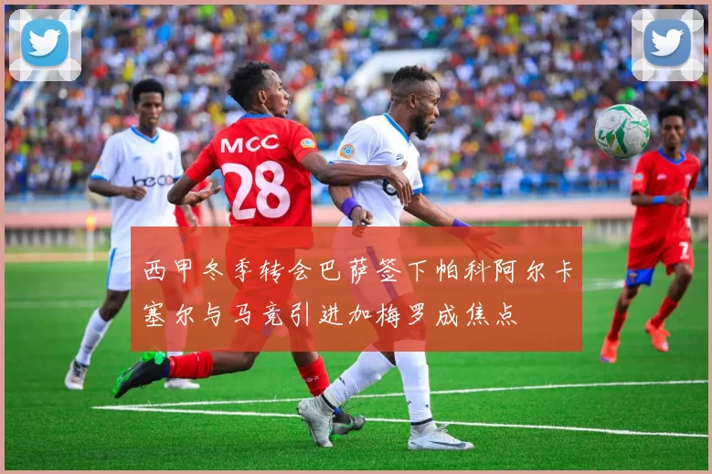 西甲冬季转会巴萨签下帕科阿尔卡塞尔与马竞引进加梅罗成焦点