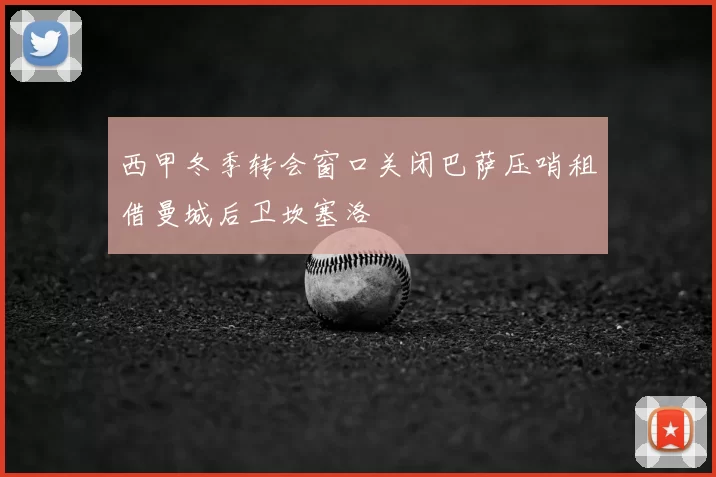 西甲冬季转会窗口关闭巴萨压哨租借曼城后卫坎塞洛