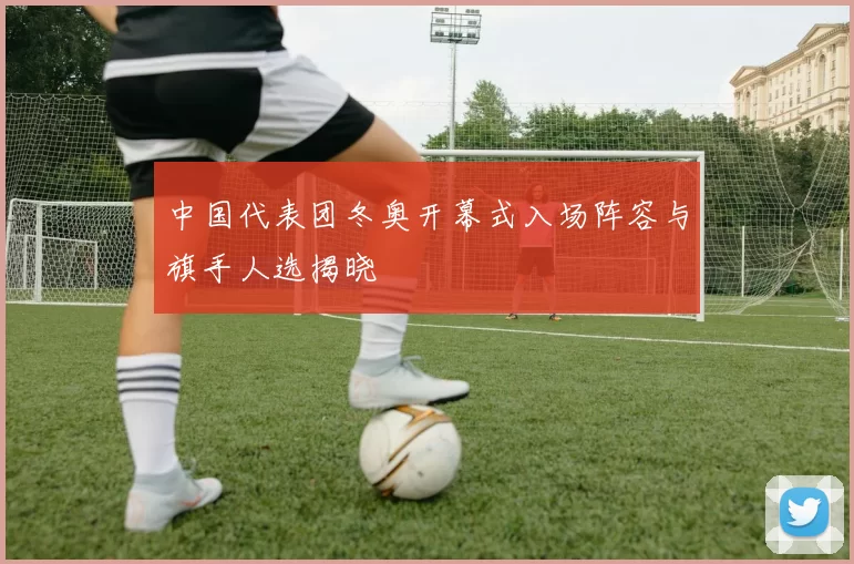 中国代表团冬奥开幕式入场阵容与旗手人选揭晓