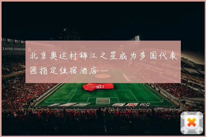 北京奥运村锦江之星成为多国代表团指定住宿酒店