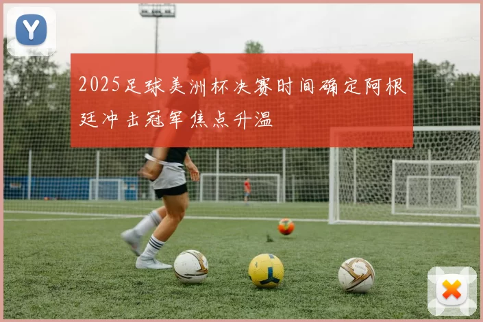 2025足球美洲杯决赛时间确定阿根廷冲击冠军焦点升温