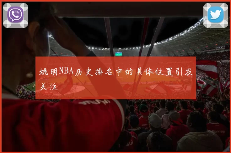 姚明NBA历史排名中的具体位置引发关注