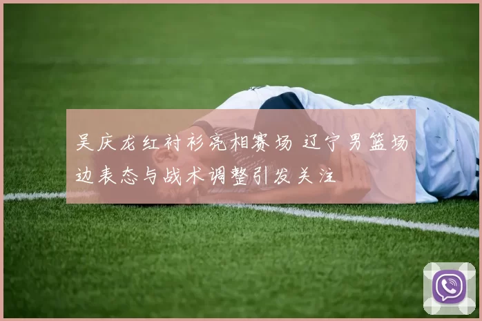 吴庆龙红衬衫亮相赛场 辽宁男篮场边表态与战术调整引发关注