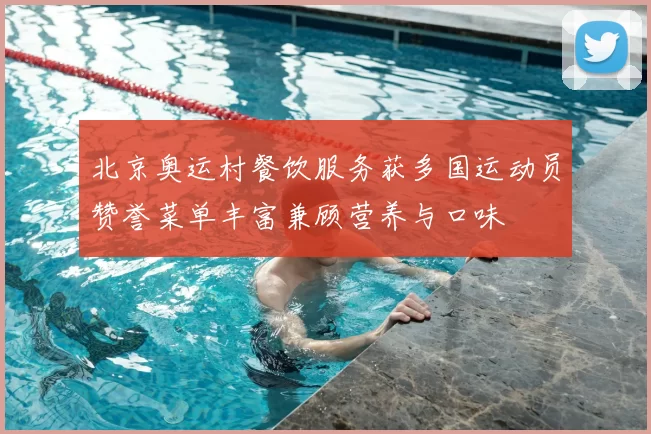 北京奥运村餐饮服务获多国运动员赞誉菜单丰富兼顾营养与口味
