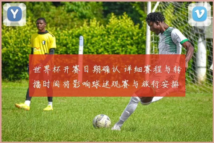 世界杯开赛日期确认 详细赛程与转播时间将影响球迷观赛与旅行安排