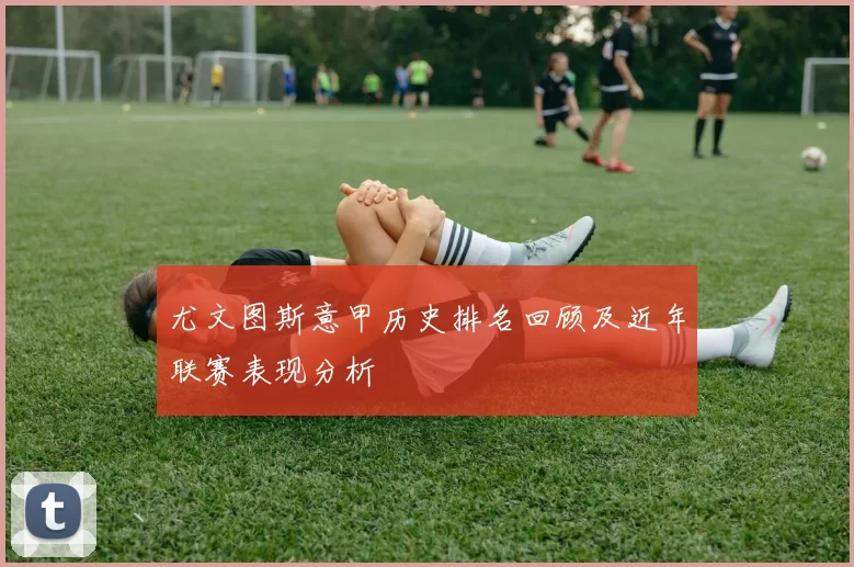 尤文图斯意甲历史排名回顾及近年联赛表现分析