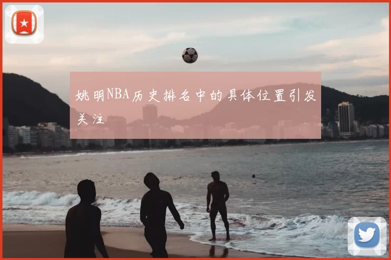 姚明NBA历史排名中的具体位置引发关注
