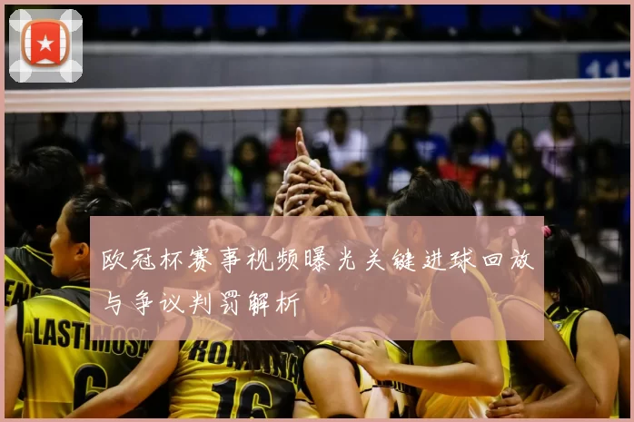 欧冠杯赛事视频曝光关键进球回放与争议判罚解析