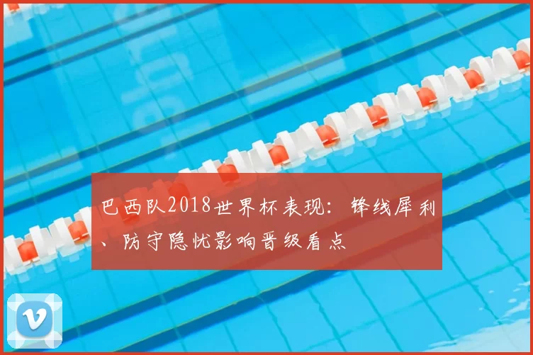 巴西队2018世界杯表现：锋线犀利、防守隐忧影响晋级看点