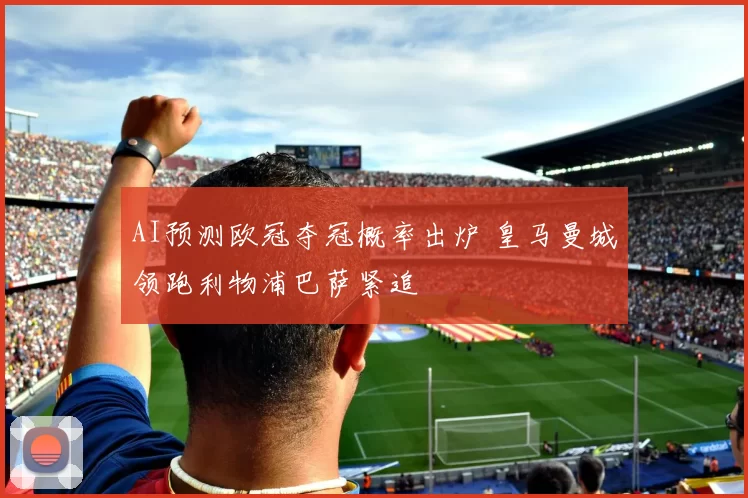 AI预测欧冠夺冠概率出炉 皇马曼城领跑利物浦巴萨紧追