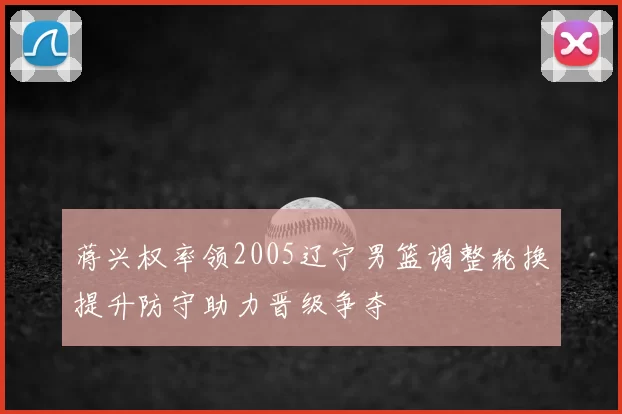 蒋兴权率领2005辽宁男篮调整轮换提升防守助力晋级争夺