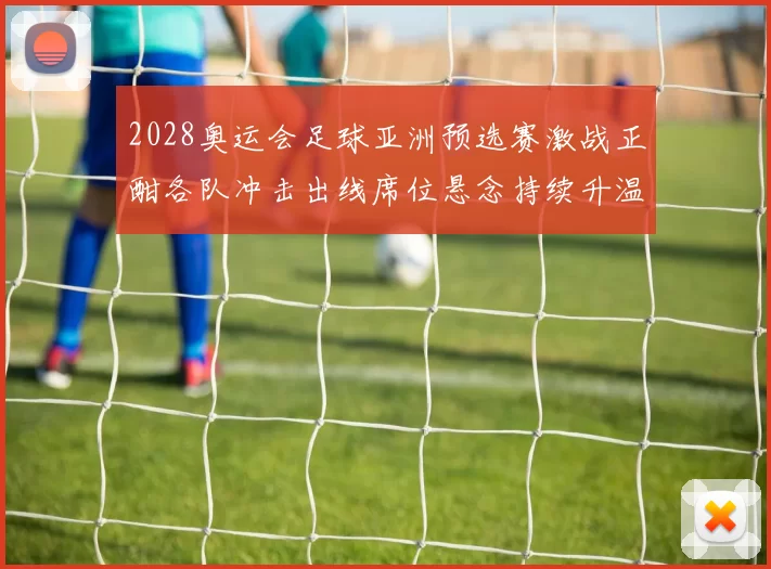 2028奥运会足球亚洲预选赛激战正酣各队冲击出线席位悬念持续升温