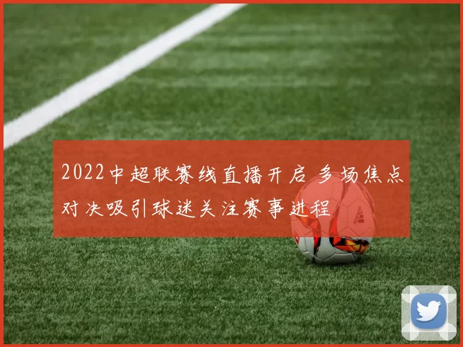 2022中超联赛线直播开启 多场焦点对决吸引球迷关注赛事进程