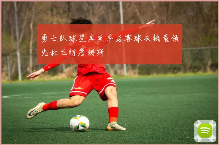 勇士队球星库里季后赛球衣销量领先杜兰特詹姆斯