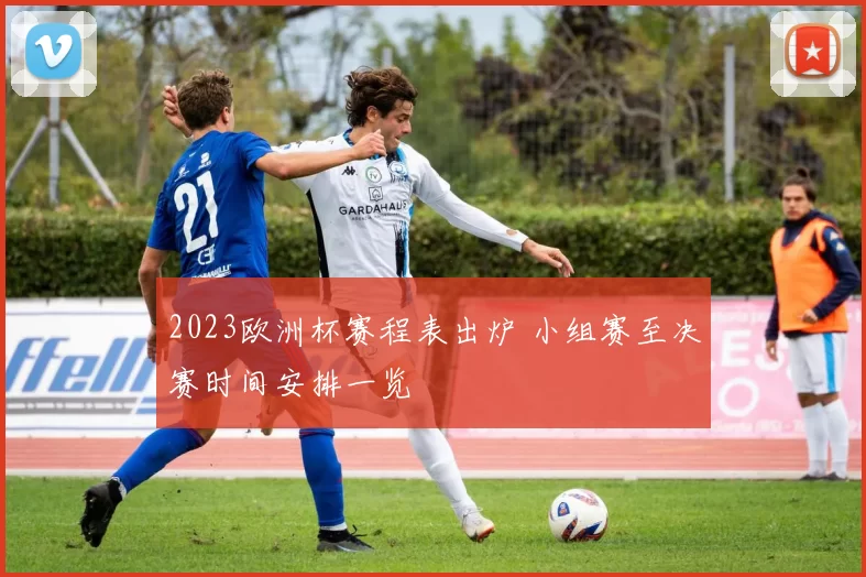 2023欧洲杯赛程表出炉 小组赛至决赛时间安排一览