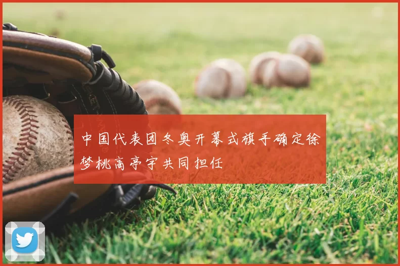 中国代表团冬奥开幕式旗手确定徐梦桃高亭宇共同担任