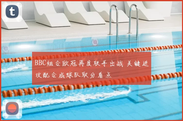 BBC组合欧冠再度联手出战 关键进攻配合成球队取分看点