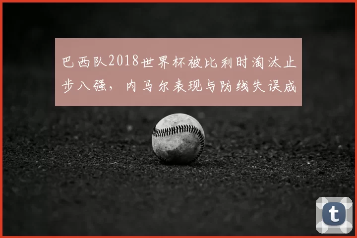 巴西队2018世界杯被比利时淘汰止步八强，内马尔表现与防线失误成焦点