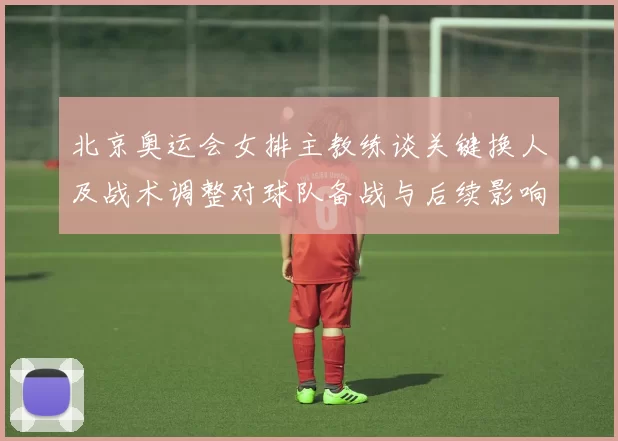 北京奥运会女排主教练谈关键换人及战术调整对球队备战与后续影响