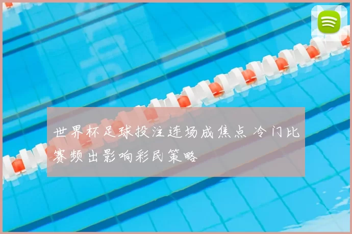 世界杯足球投注连场成焦点 冷门比赛频出影响彩民策略