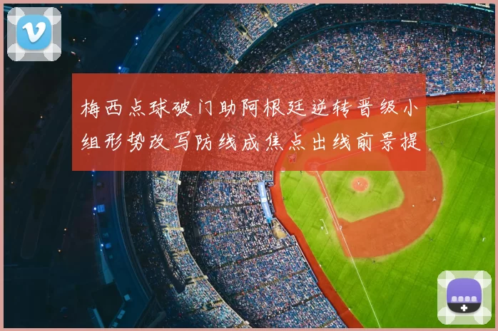 梅西点球破门助阿根廷逆转晋级小组形势改写防线成焦点出线前景提振