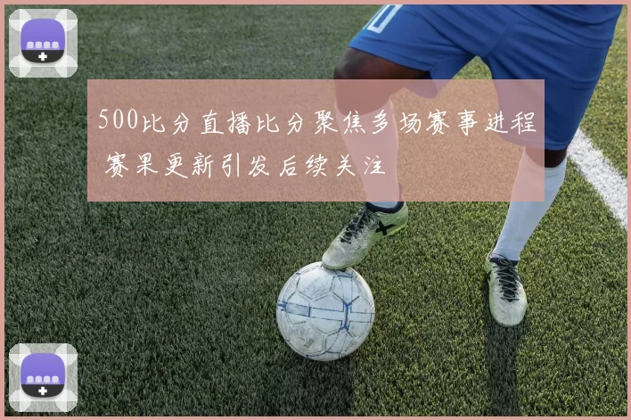500比分直播比分聚焦多场赛事进程 赛果更新引发后续关注