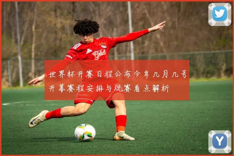 世界杯开赛日程公布今年几月几号开幕赛程安排与观赛看点解析